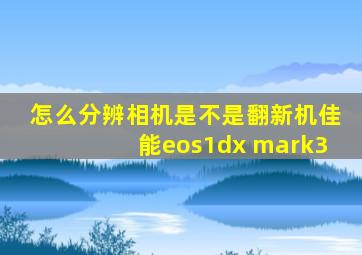 怎么分辨相机是不是翻新机佳能eos1dx mark3